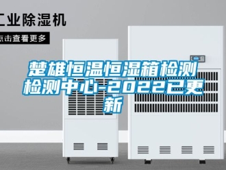 知识百科楚雄恒温恒湿箱检测检测中心-2022已更新