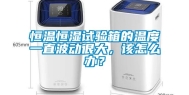 恒温恒湿试验箱的温度一直波动很大，该怎么办？