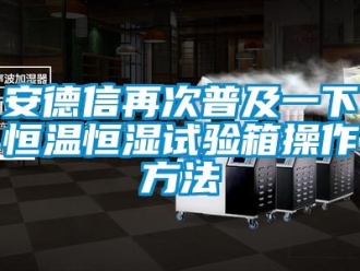 常见问题安德信再次普及一下恒温恒湿试验箱操作方法