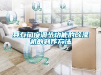 行业新闻具有角度调节功能的除湿机的制作方法