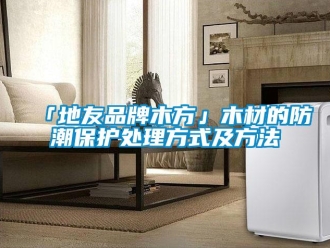 企业新闻「地友品牌木方」木材的防潮保护处理方式及方法