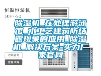 常见问题除湿机_在处理游泳馆_水工艺建筑防结露现象的应用_除湿机_解决方案-实力厂家官网