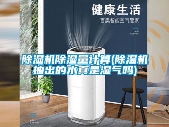 企业新闻除湿机除湿量计算(除湿机抽出的水真是湿气吗)