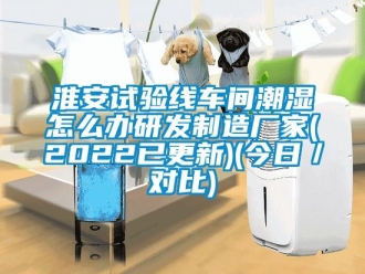 企业新闻淮安试验线车间潮湿怎么办研发制造厂家(2022已更新)(今日／对比)