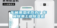 车间潮湿该咋办？车间除潮工业除湿机