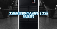 工业除湿机10大品牌（工业除湿器）