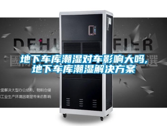 企业新闻地下车库潮湿对车影响大吗,地下车库潮湿解决方案