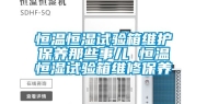 恒温恒湿试验箱维护保养那些事儿 恒温恒湿试验箱维修保养