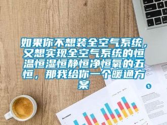 知识百科如果你不想装全空气系统，又想实现全空气系统的恒温恒湿恒静恒净恒氧的五恒，那我给你一个暖通方案