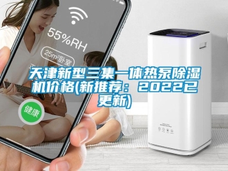 企业新闻天津新型三集一体热泵除湿机价格(新推荐：2022已更新)