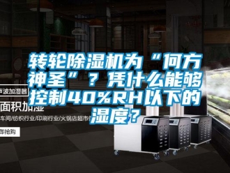 知识百科转轮除湿机为“何方神圣”？凭什么能够控制40%RH以下的湿度？