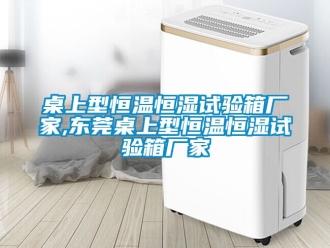 知识百科桌上型恒温恒湿试验箱厂家,东莞桌上型恒温恒湿试验箱厂家