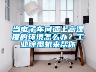 常见问题当电子车间遇上高湿度的环境怎么办？工业除湿机来帮你