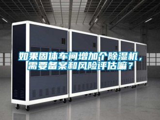 企业新闻如果固体车间增加个除湿机，需要备案和风险评估嘛？