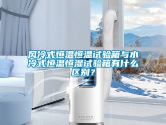 知识百科风冷式恒温恒温试验箱与水冷式恒温恒湿试验箱有什么区别？
