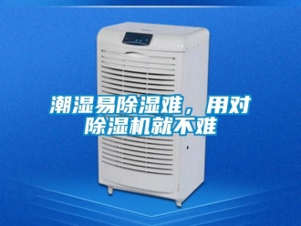 企业新闻潮湿易除湿难，用对除湿机就不难