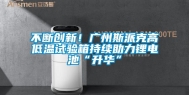 不断创新！广州斯派克高低温试验箱持续助力锂电池“升华”