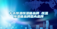 十大恒温恒湿箱品牌 恒温恒湿箱品牌国内品牌