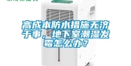 高成本防水措施无济于事，地下室潮湿发霉怎么办？