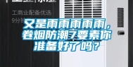 又是雨雨雨雨雨，卷烟防潮7要素你准备好了吗？