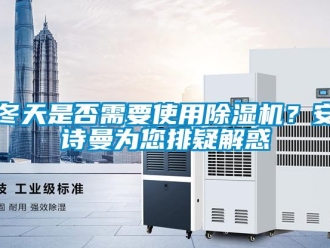 企业新闻冬天是否需要使用除湿机？安诗曼为您排疑解惑