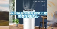 标准恒温恒湿实验室工程需要注意什么-
