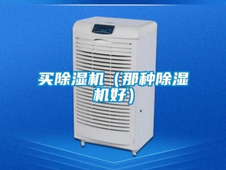 行业新闻买除湿机（那种除湿机好）