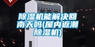除湿机能解决回南天吗(屋内返潮除湿机)