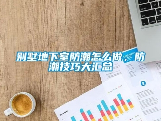 企业新闻别墅地下室防潮怎么做，防潮技巧大汇总