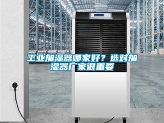 企业新闻工业加湿器哪家好？选对加湿器厂家很重要