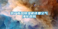 装了新风除湿机还要空气净化器吗