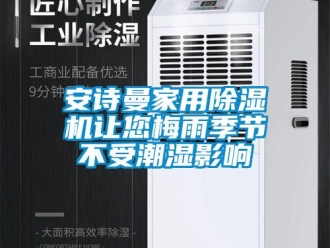 企业新闻安诗曼家用除湿机让您梅雨季节不受潮湿影响