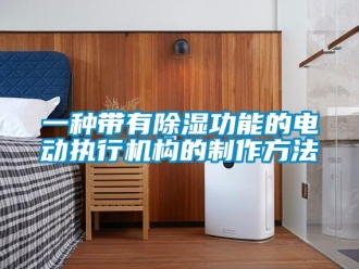 行业新闻一种带有除湿功能的电动执行机构的制作方法