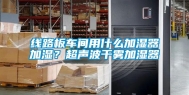 线路板车间用什么加湿器加湿？超声波干雾加湿器