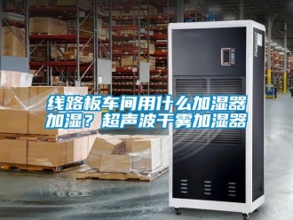 知识百科线路板车间用什么加湿器加湿？超声波干雾加湿器