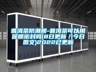 常见问题普洱茶防潮膜-普洱茶可以用保膜密封吗(8日更新／今日图文)2022已更新