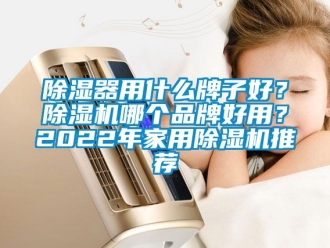 企业新闻除湿器用什么牌子好？除湿机哪个品牌好用？2022年家用除湿机推荐