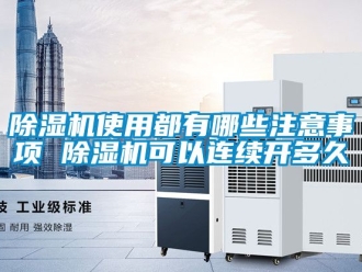 行业新闻除湿机使用都有哪些注意事项 除湿机可以连续开多久