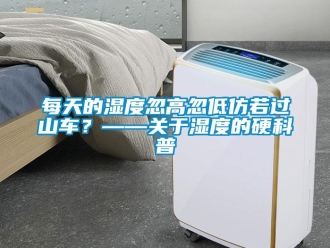 行业新闻每天的湿度忽高忽低仿若过山车？——关于湿度的硬科普