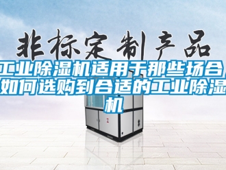 常见问题工业除湿机适用于那些场合，如何选购到合适的工业除湿机