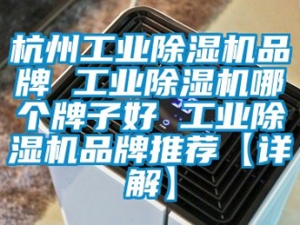 常见问题杭州工业除湿机品牌 工业除湿机哪个牌子好 工业除湿机品牌推荐【详解】