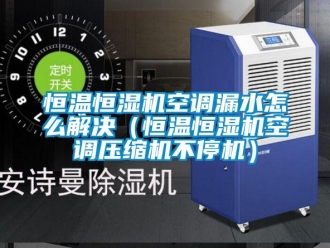 知识百科恒温恒湿机空调漏水怎么解决（恒温恒湿机空调压缩机不停机）