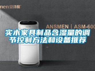 知识百科实木家具制品含湿量的调节控制方法和设备推荐