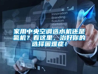 行业新闻家用中央空调选水机还是氟机？看这里，治好你的选择困难症！