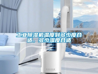 企业新闻工业除湿机温度到多少度合适，多少湿度合适