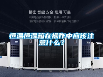 知识百科恒温恒湿箱在操作中应该注意什么？