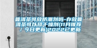 普洱茶可放防潮剂吗-存放普洱茶可以放干燥剂(11月推荐／今日更新)2022已更新