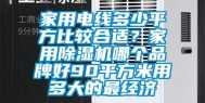 家用电线多少平方比较合适？家用除湿机哪个品牌好90平方米用多大的最经济