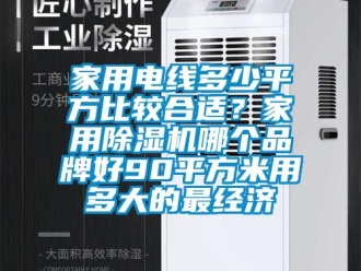 企业新闻家用电线多少平方比较合适？家用除湿机哪个品牌好90平方米用多大的最经济