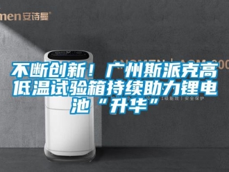 常见问题不断创新！广州斯派克高低温试验箱持续助力锂电池“升华”